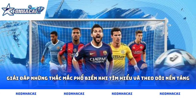 Giải đáp những thắc mắc phổ biến khi tìm hiểu và theo dõi nền tảng